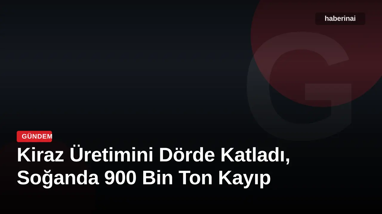 Kiraz Üretimini Dörde Katladı, Soğanda 900 Bin Ton Kayıp