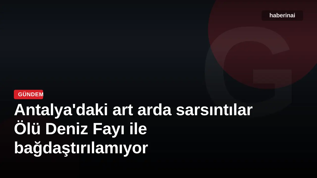 Antalya'daki art arda sarsıntılar Ölü Deniz Fayı ile bağdaştırılamıyor