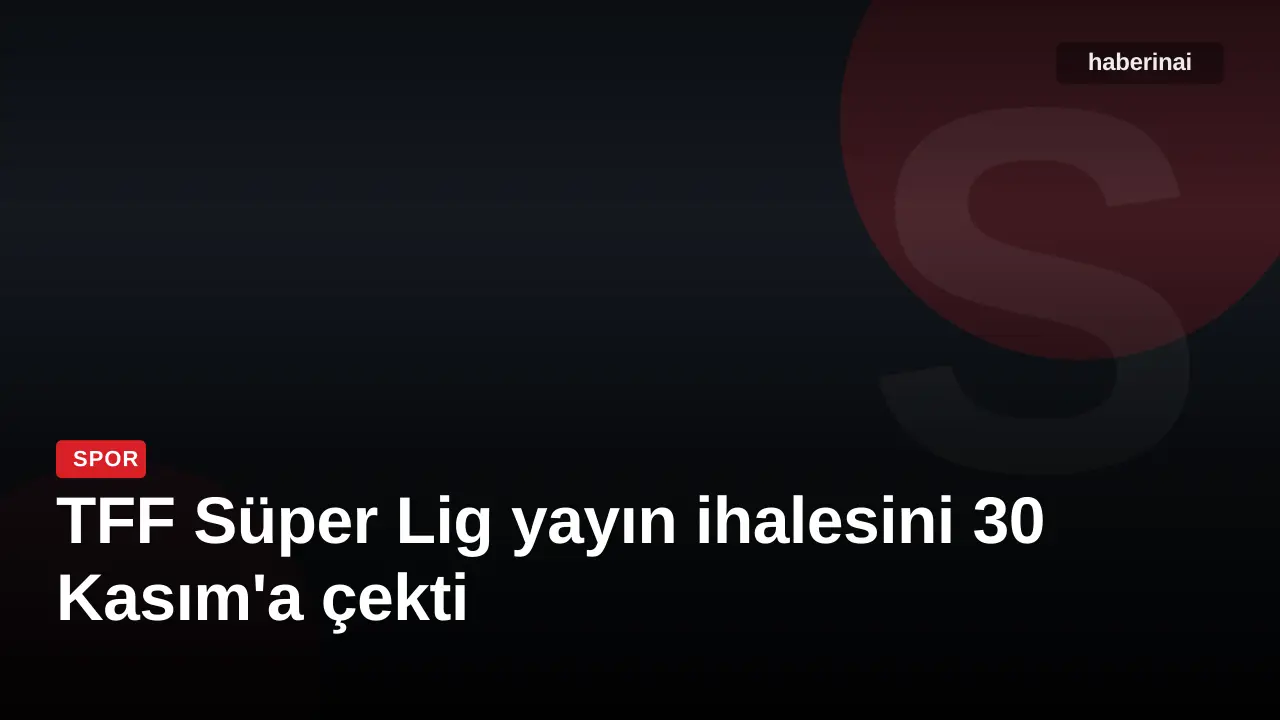TFF Süper Lig yayın ihalesini 30 Kasım'a çekti