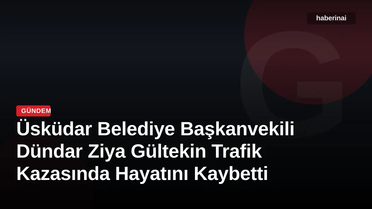 Üsküdar Belediye Başkanvekili Dündar Ziya Gültekin Trafik Kazasında Hayatını Kaybetti