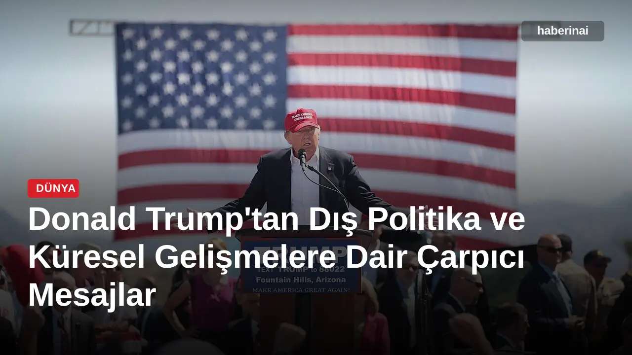 Donald Trump'tan Dış Politika ve Küresel Gelişmelere Dair Çarpıcı Mesajlar