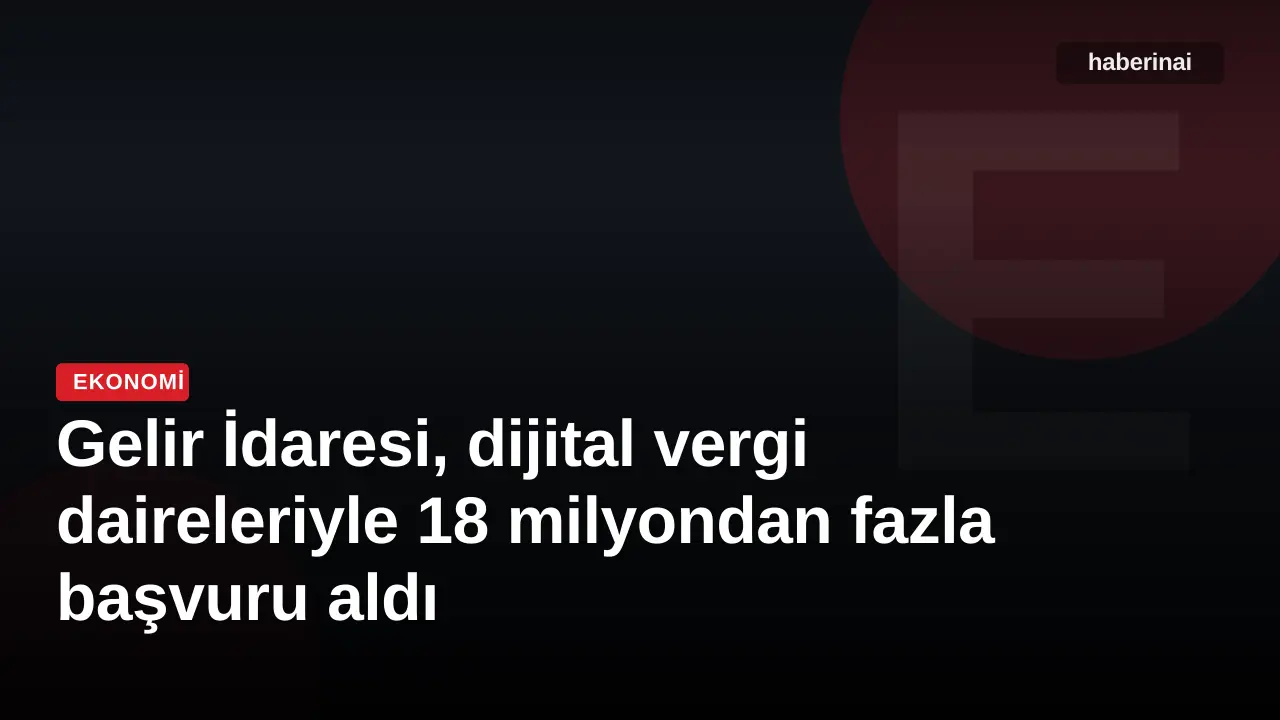 Gelir İdaresi, dijital vergi daireleriyle 18 milyondan fazla başvuru aldı