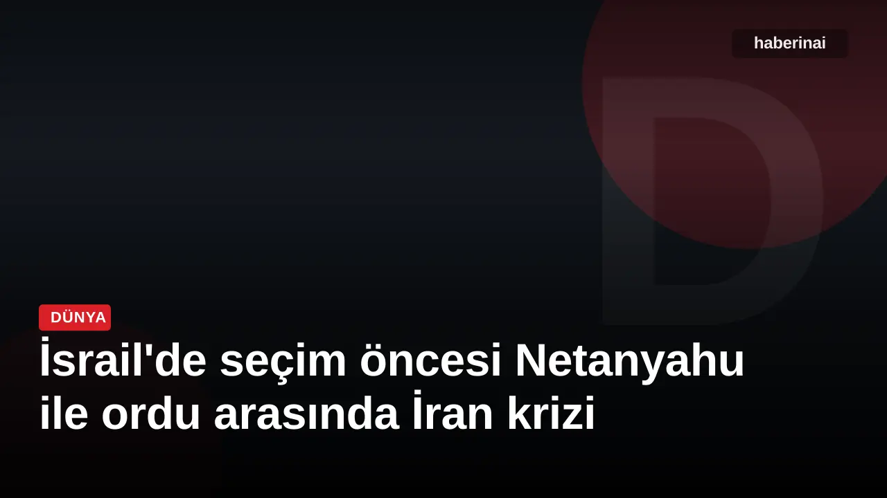 İsrail'de seçim öncesi Netanyahu ile ordu arasında İran krizi