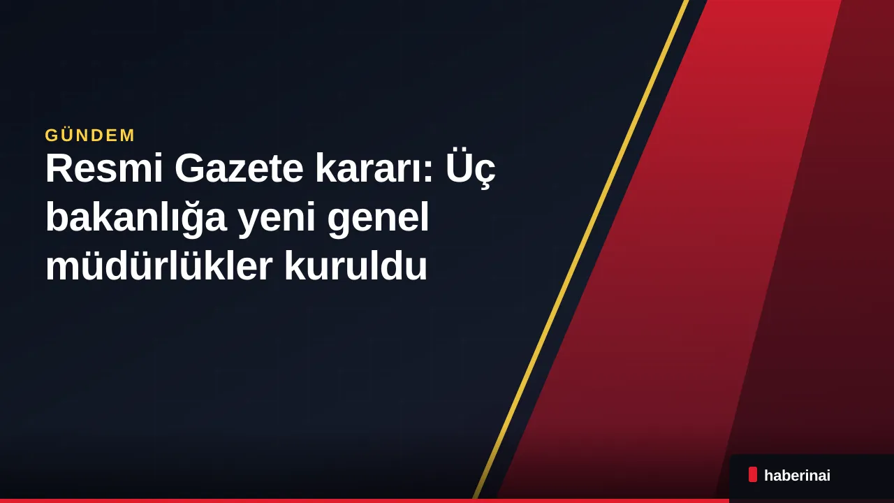 Resmi Gazete kararı: Üç bakanlığa yeni genel müdürlükler kuruldu