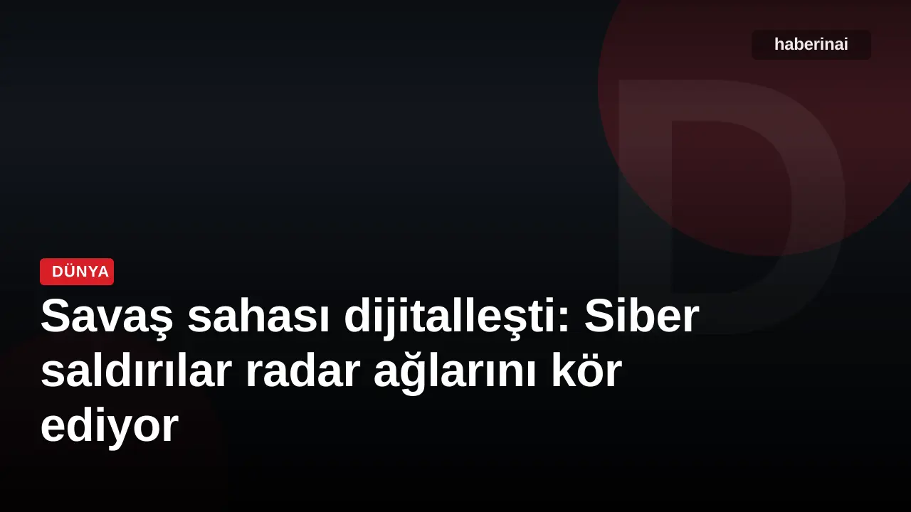 Savaş sahası dijitalleşti: Siber saldırılar radar ağlarını kör ediyor