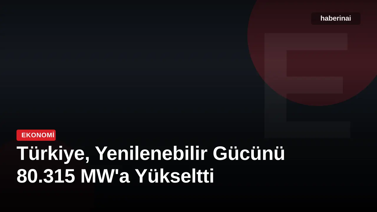 Türkiye, Yenilenebilir Gücünü 80.315 MW'a Yükseltti