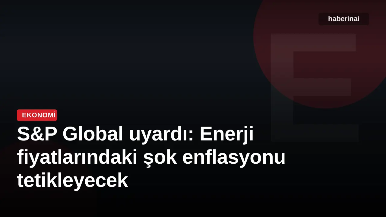 S&P Global uyardı: Enerji fiyatlarındaki şok enflasyonu tetikleyecek