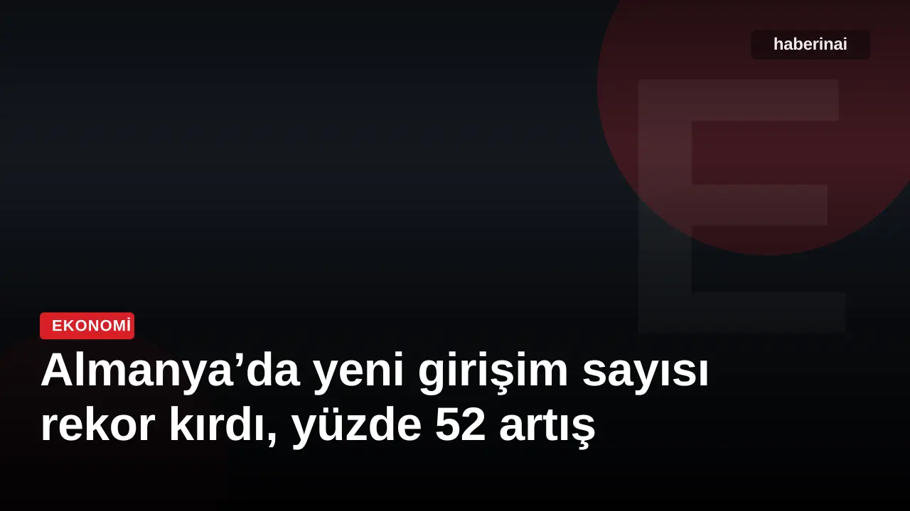Almanya’da yeni girişim sayısı rekor kırdı, yüzde 52 artış