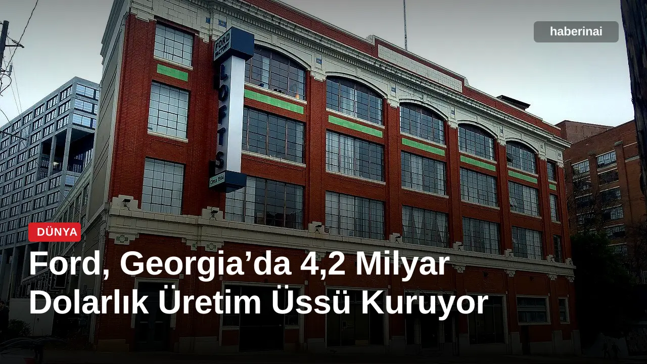 Ford, Georgia’da 4,2 Milyar Dolarlık Üretim Üssü Kuruyor