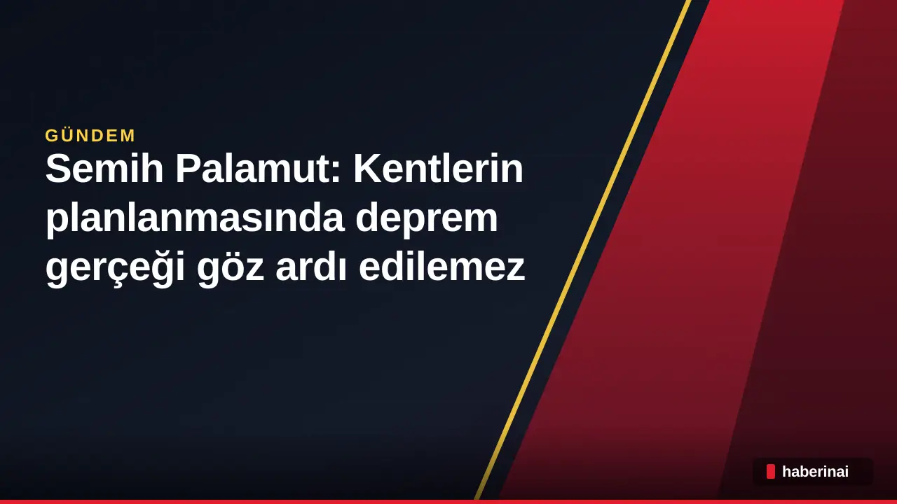 Semih Palamut: Kentlerin planlanmasında deprem gerçeği göz ardı edilemez