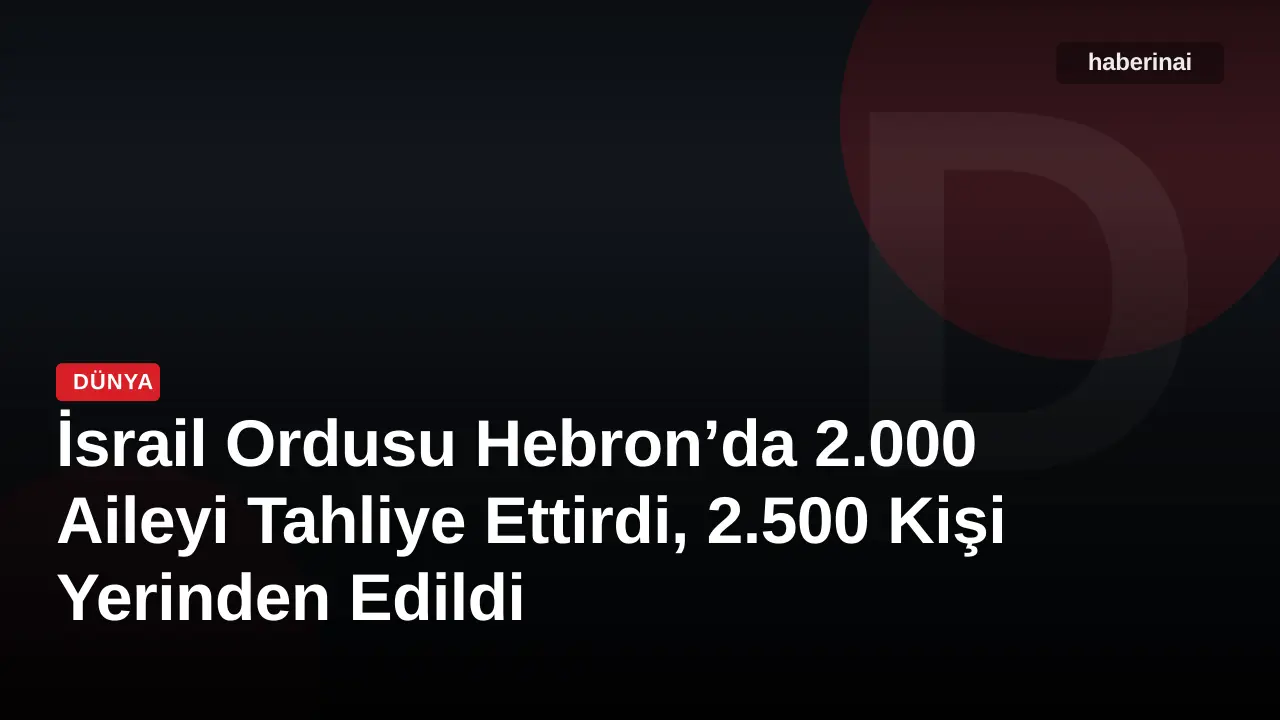 İsrail Ordusu Hebron’da 2.000 Aileyi Tahliye Ettirdi, 2.500 Kişi Yerinden Edildi