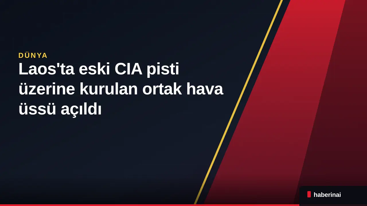 Laos'ta eski CIA pisti üzerine kurulan ortak hava üssü açıldı