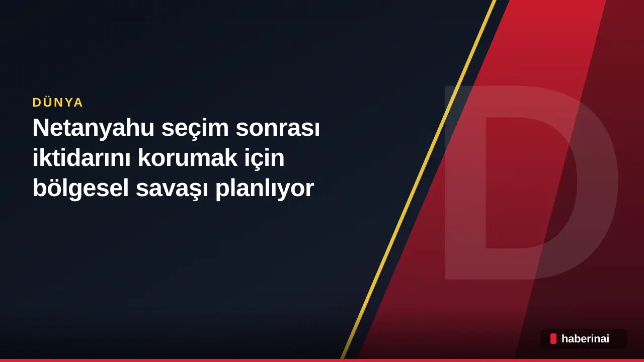 Netanyahu seçim sonrası iktidarını korumak için bölgesel savaşı planlıyor