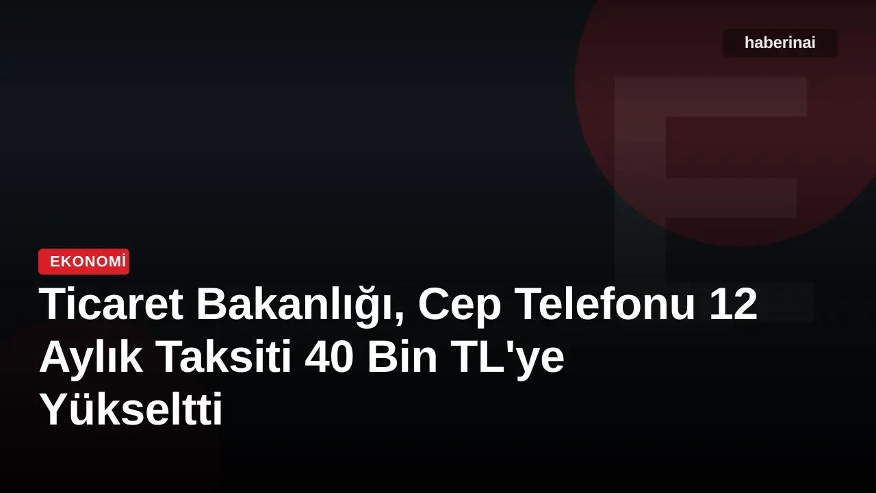 Ticaret Bakanlığı, Cep Telefonu 12 Aylık Taksiti 40 Bin TL'ye Yükseltti