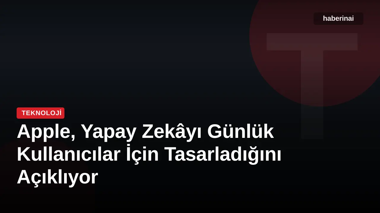 Apple, Yapay Zekâyı Günlük Kullanıcılar İçin Tasarladığını Açıklıyor