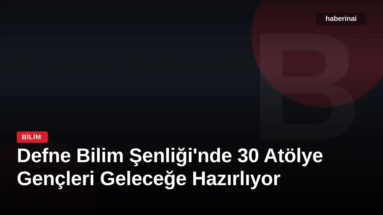 Defne Bilim Şenliği'nde 30 Atölye Gençleri Geleceğe Hazırlıyor