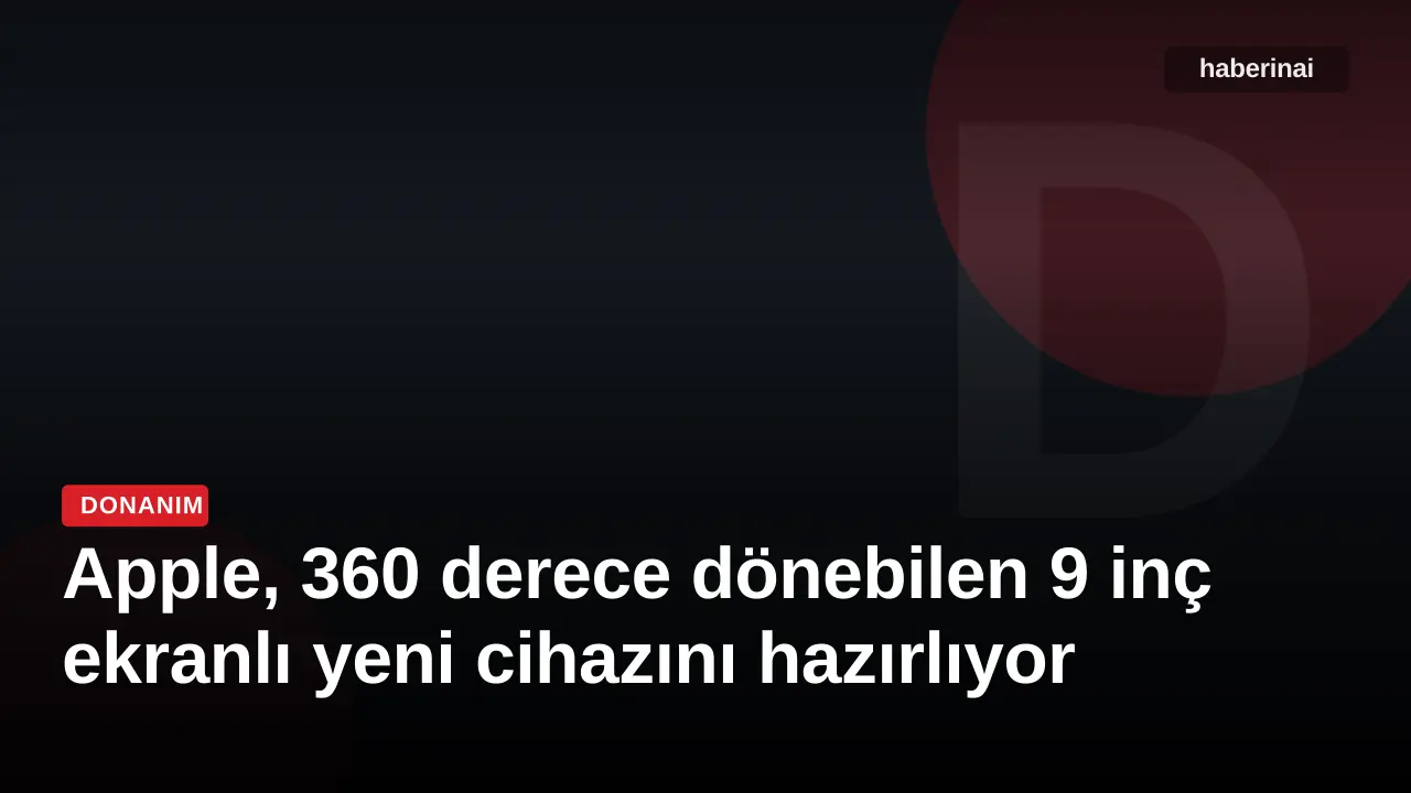 Apple, 360 derece dönebilen 9 inç ekranlı yeni cihazını hazırlıyor