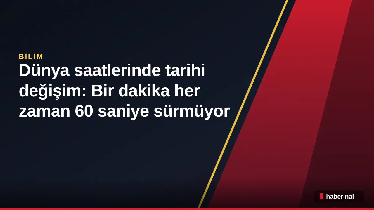 Dünya saatlerinde tarihi değişim: Bir dakika her zaman 60 saniye sürmüyor