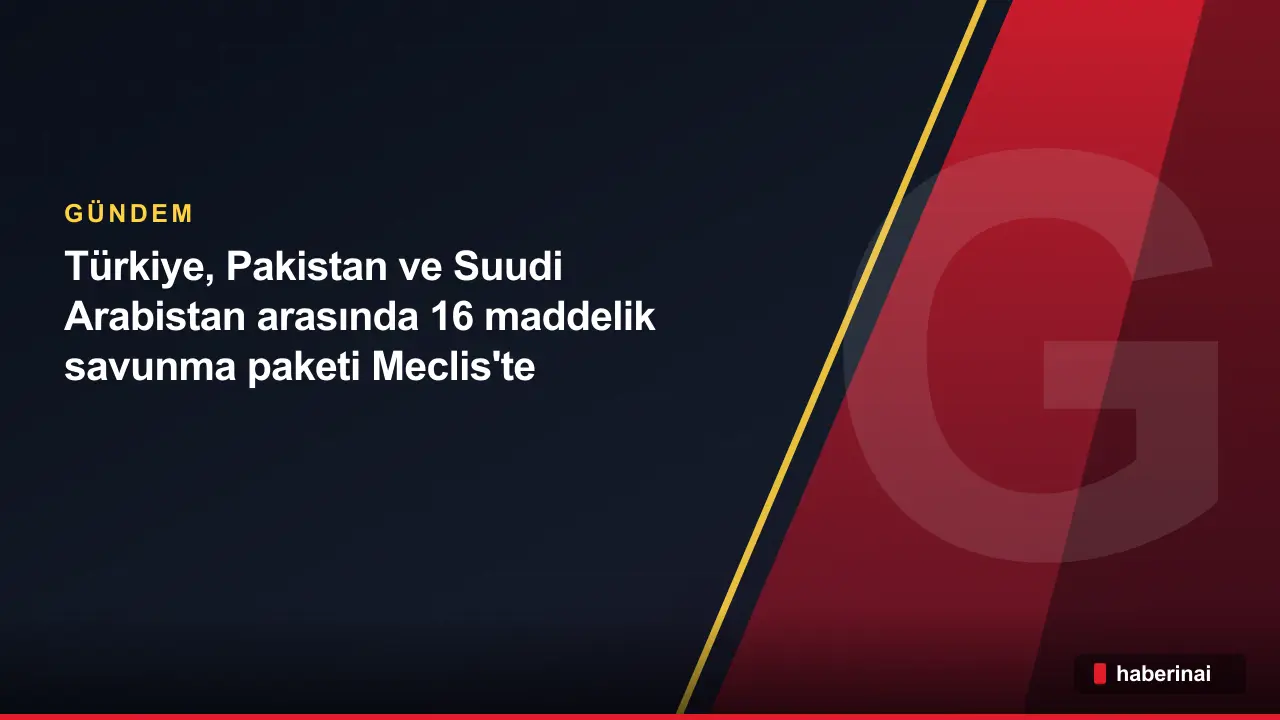 Türkiye, Pakistan ve Suudi Arabistan arasında 16 maddelik savunma paketi Meclis'te
