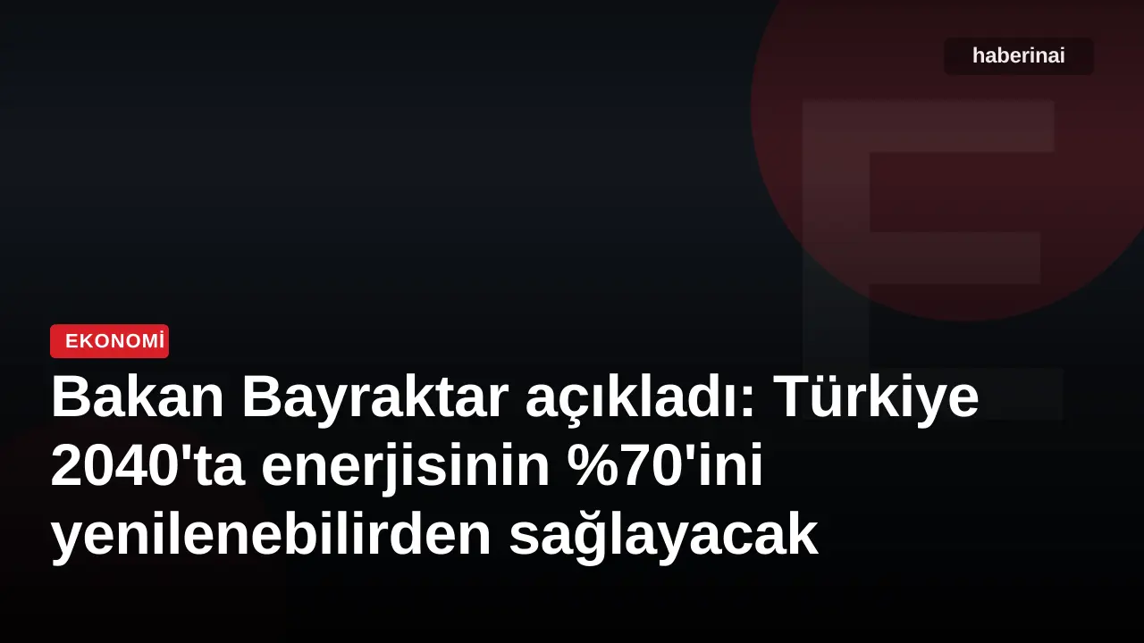 Bakan Bayraktar açıkladı: Türkiye 2040'ta enerjisinin %70'ini yenilenebilirden sağlayacak
