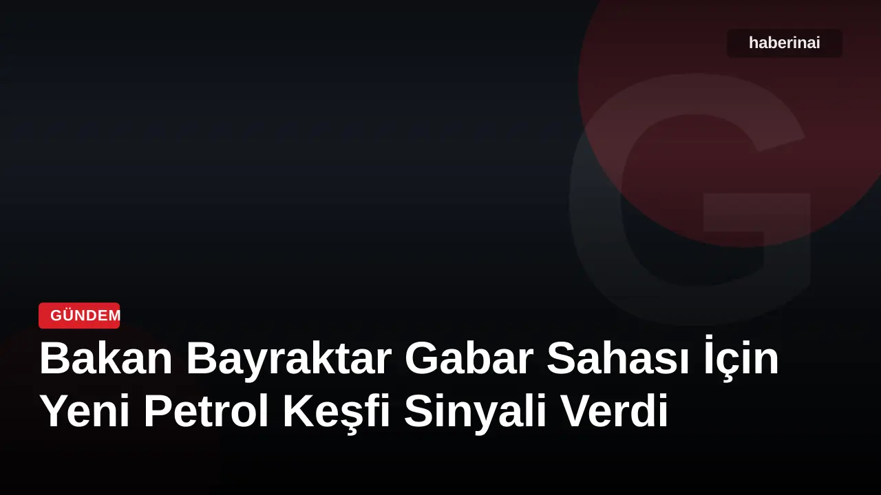 Bakan Bayraktar Gabar Sahası İçin Yeni Petrol Keşfi Sinyali Verdi