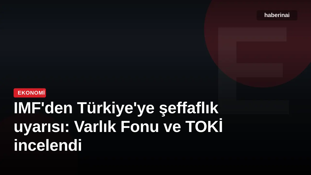IMF'den Türkiye'ye şeffaflık uyarısı: Varlık Fonu ve TOKİ incelendi
