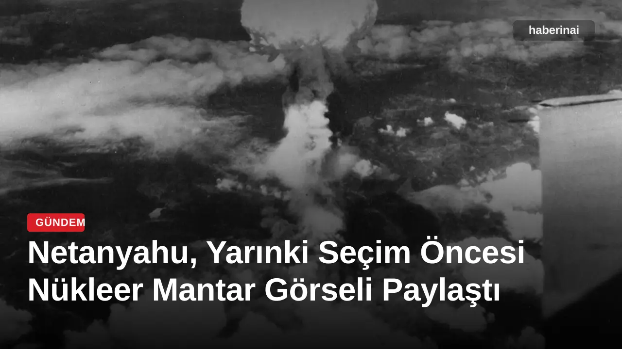 Netanyahu, Yarınki Seçim Öncesi Nükleer Mantar Görseli Paylaştı