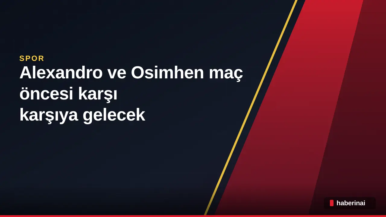 Alexandro ve Osimhen maç öncesi karşı karşıya gelecek