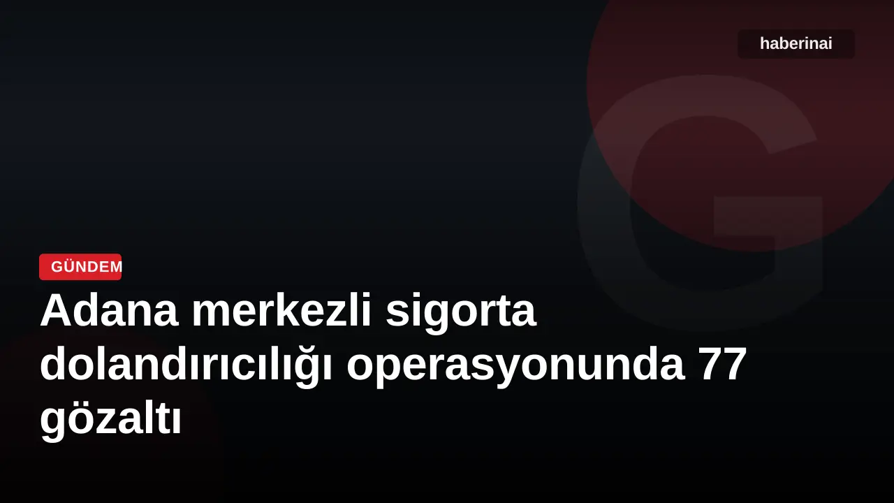 Adana merkezli sigorta dolandırıcılığı operasyonunda 77 gözaltı