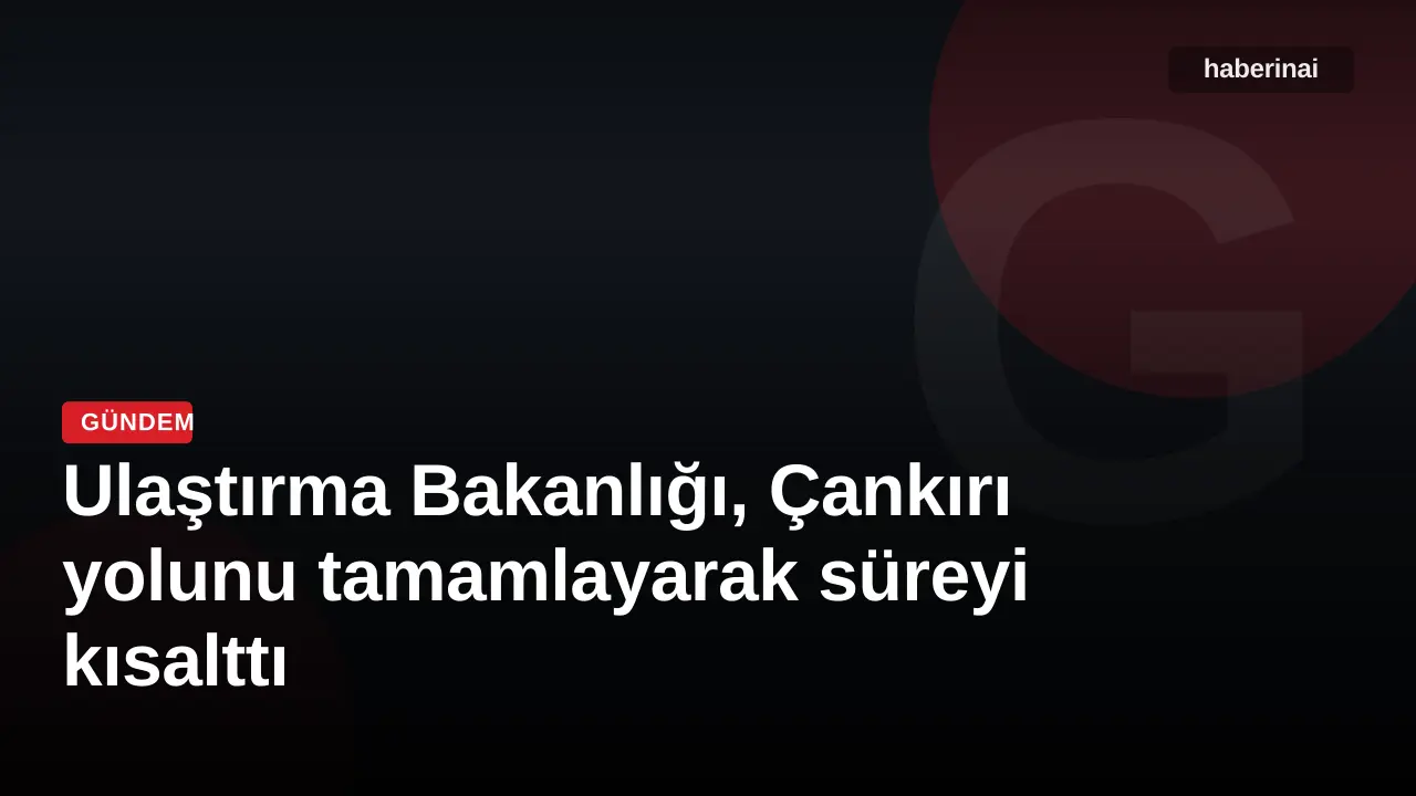 Ulaştırma Bakanlığı, Çankırı yolunu tamamlayarak süreyi kısalttı