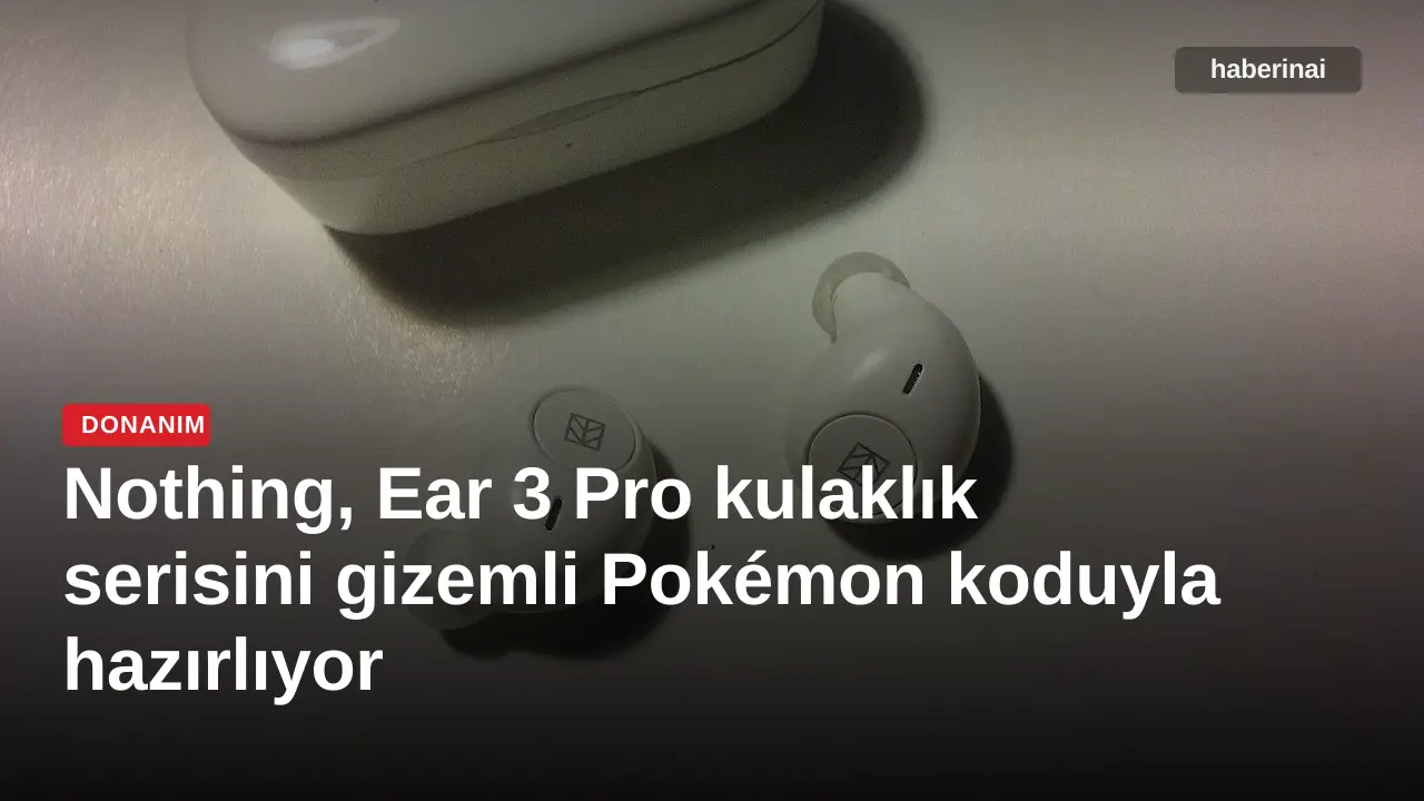 Nothing, Ear 3 Pro kulaklık serisini gizemli Pokémon koduyla hazırlıyor