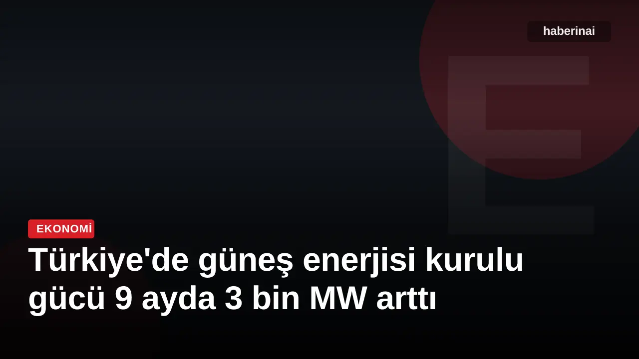 Türkiye'de güneş enerjisi kurulu gücü 9 ayda 3 bin MW arttı