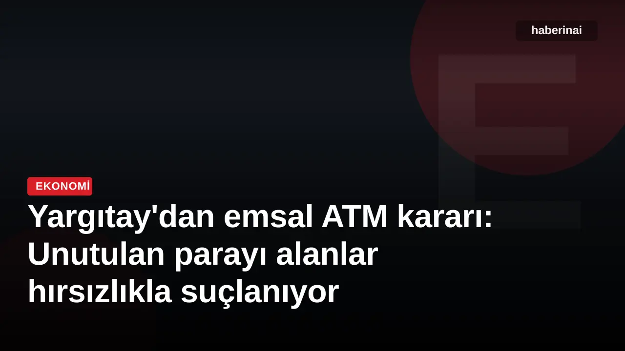 Yargıtay'dan emsal ATM kararı: Unutulan parayı alanlar hırsızlıkla suçlanıyor