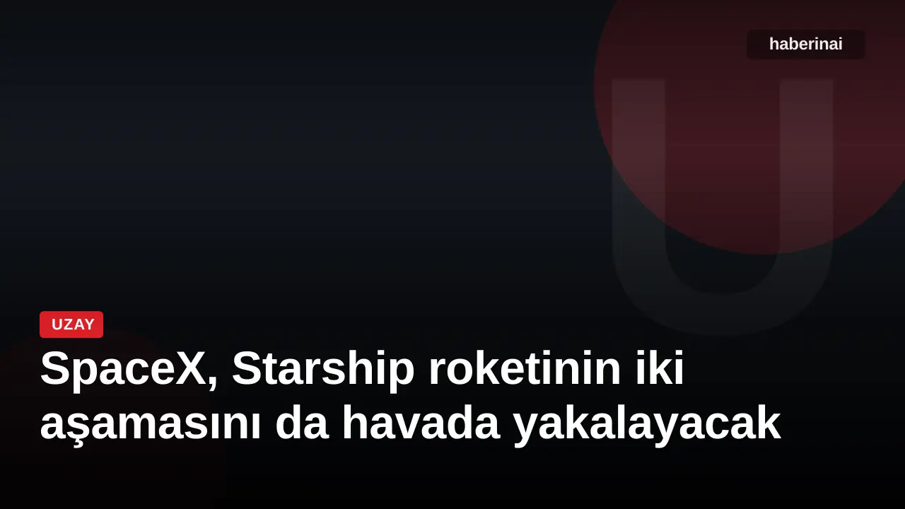 SpaceX, Starship roketinin iki aşamasını da havada yakalayacak