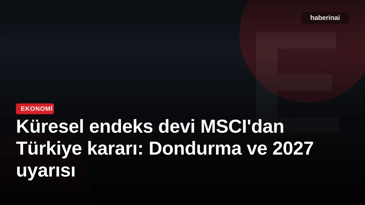 Küresel endeks devi MSCI'dan Türkiye kararı: Dondurma ve 2027 uyarısı