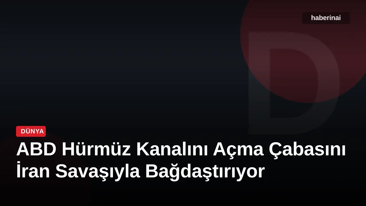 ABD Hürmüz Kanalını Açma Çabasını İran Savaşıyla Bağdaştırıyor