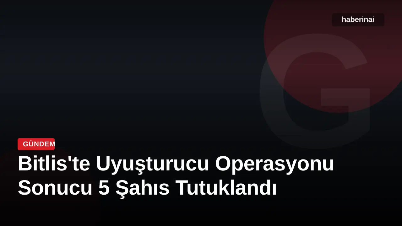 Bitlis'te Uyuşturucu Operasyonu Sonucu 5 Şahıs Tutuklandı
