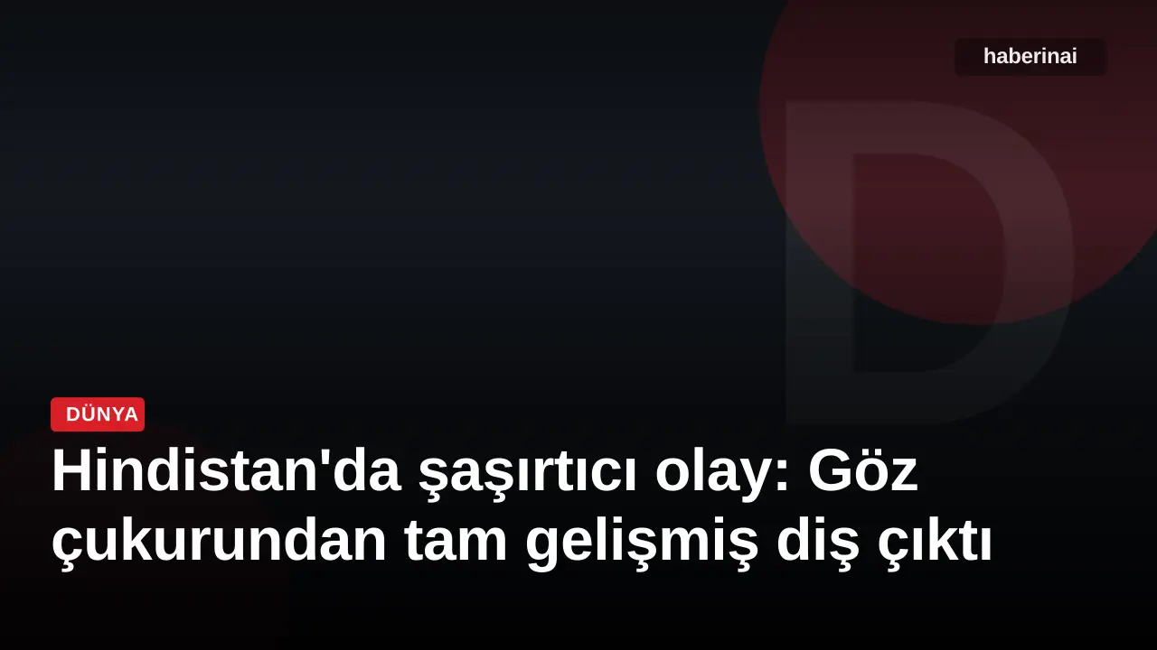 Hindistan'da şaşırtıcı olay: Göz çukurundan tam gelişmiş diş çıktı