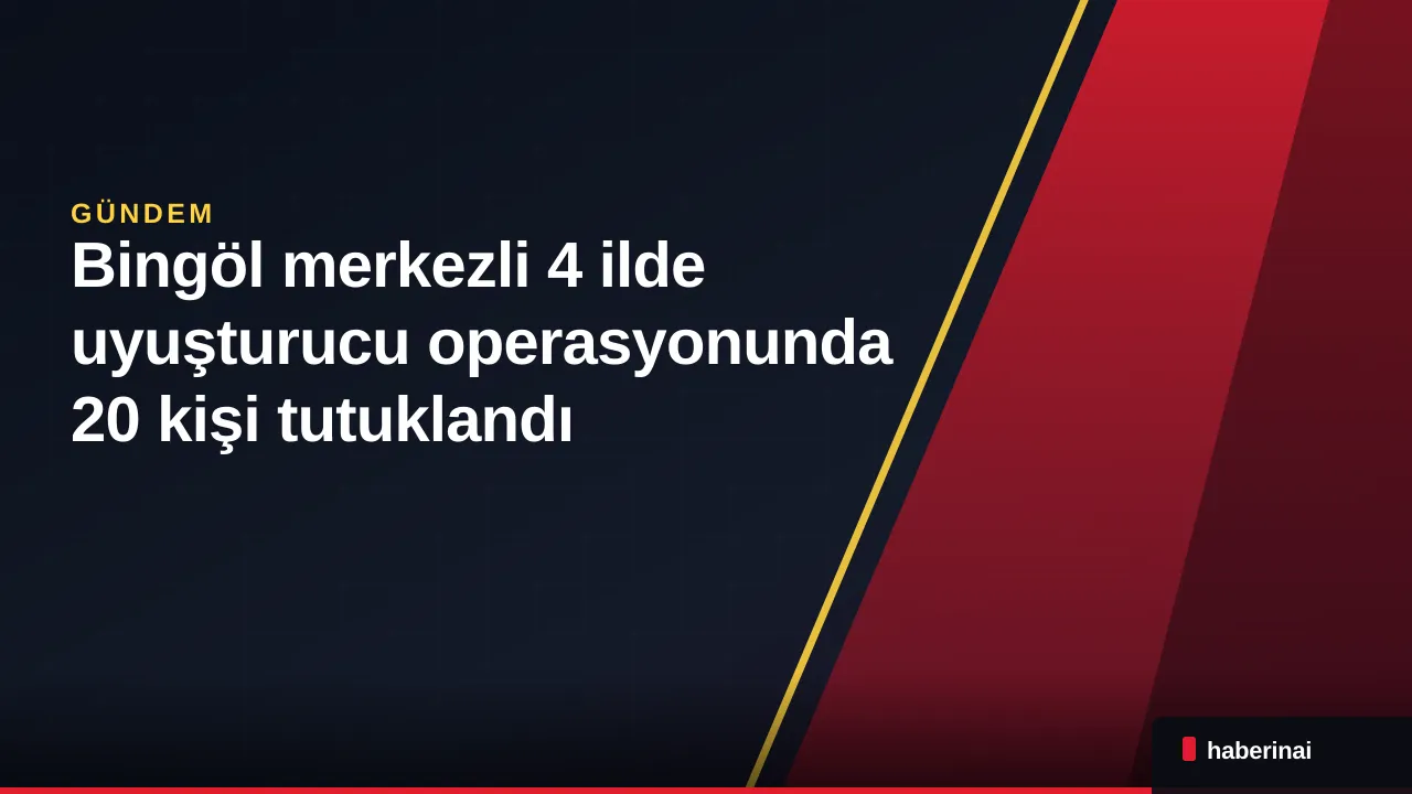 Bingöl merkezli 4 ilde uyuşturucu operasyonunda 20 kişi tutuklandı