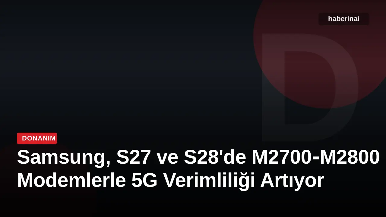 Samsung, S27 ve S28'de M2700‑M2800 Modemlerle 5G Verimliliği Artıyor