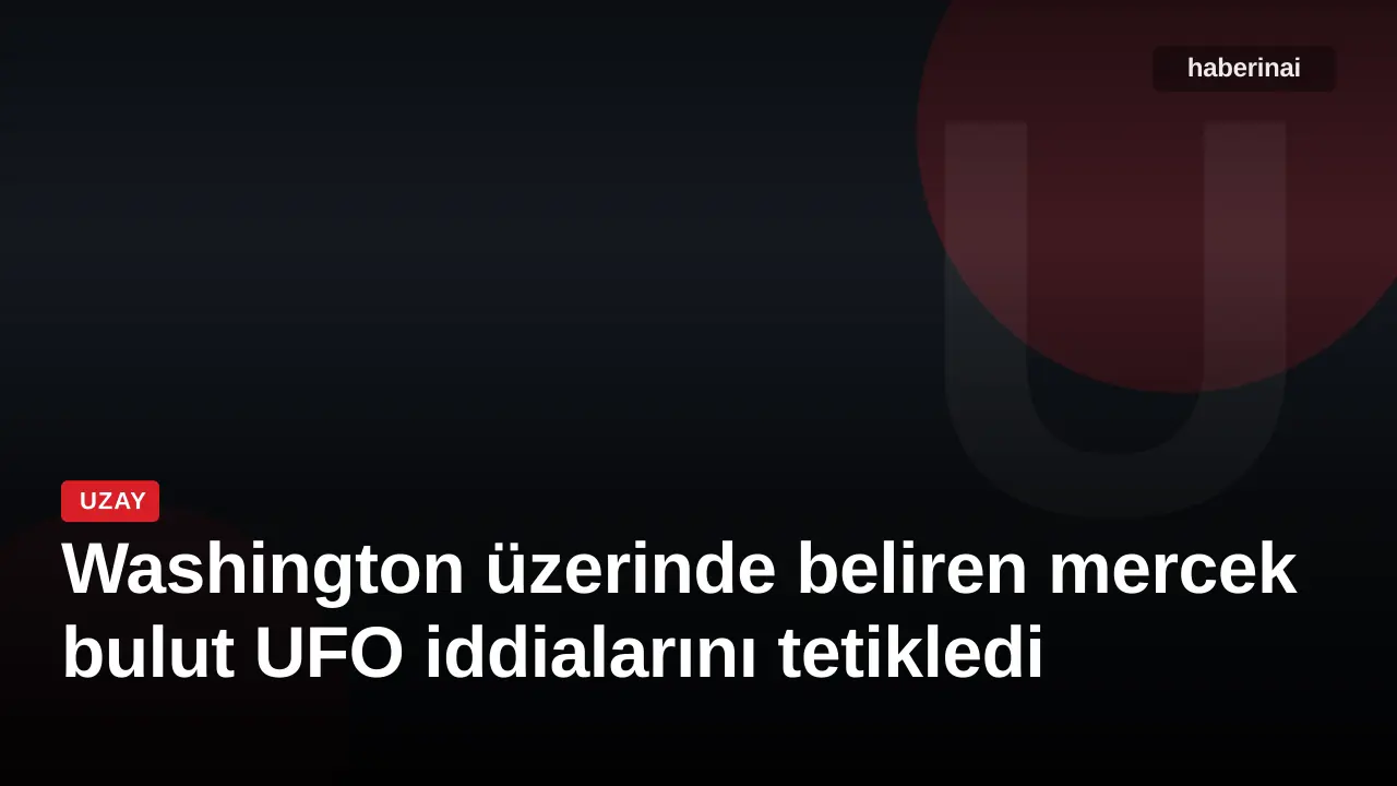 Washington üzerinde beliren mercek bulut UFO iddialarını tetikledi