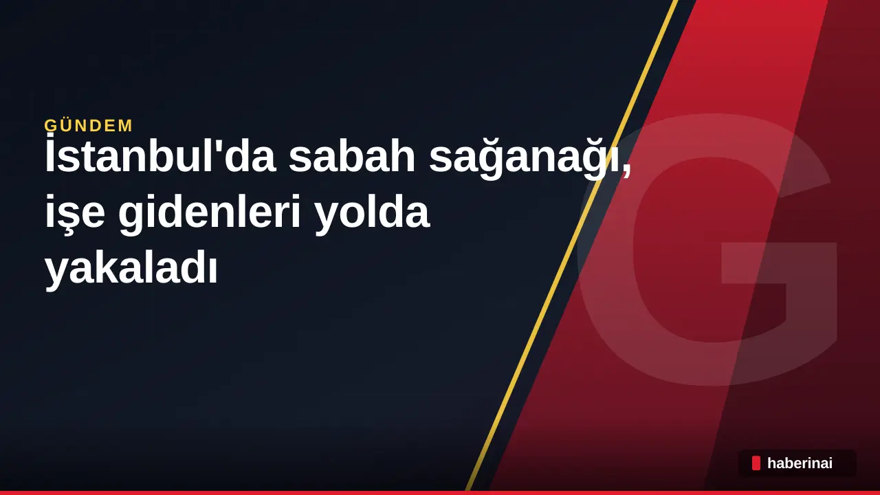 İstanbul'da sabah sağanağı, işe gidenleri yolda yakaladı