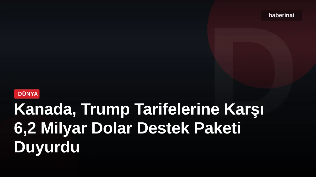 Kanada, Trump Tarifelerine Karşı 6,2 Milyar Dolar Destek Paketi Duyurdu