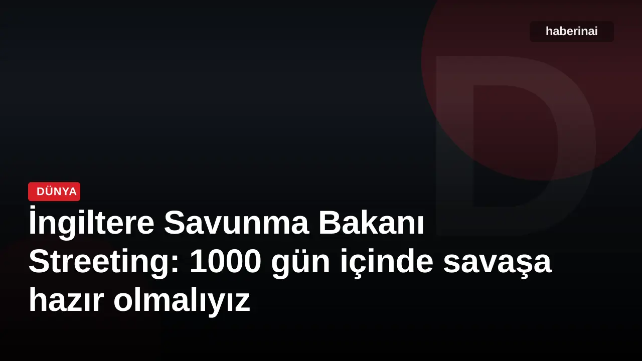 İngiltere Savunma Bakanı Streeting: 1000 gün içinde savaşa hazır olmalıyız