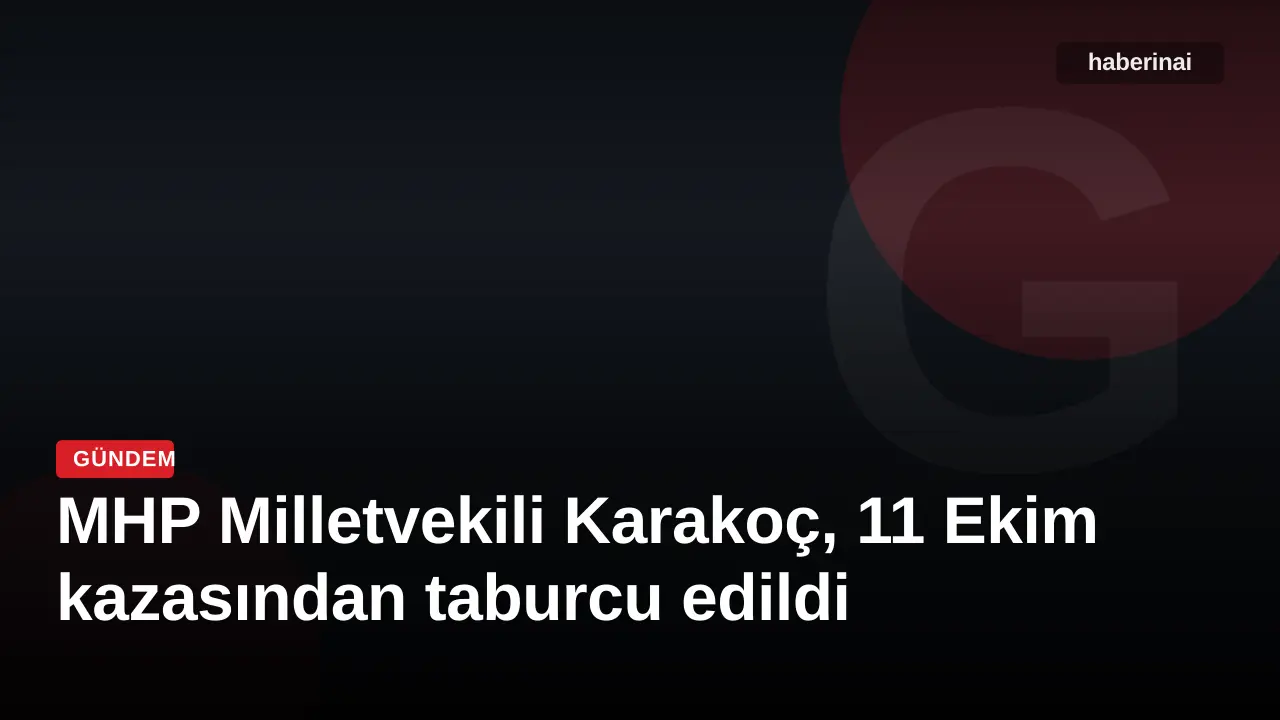 MHP Milletvekili Karakoç, 11 Ekim kazasından taburcu edildi