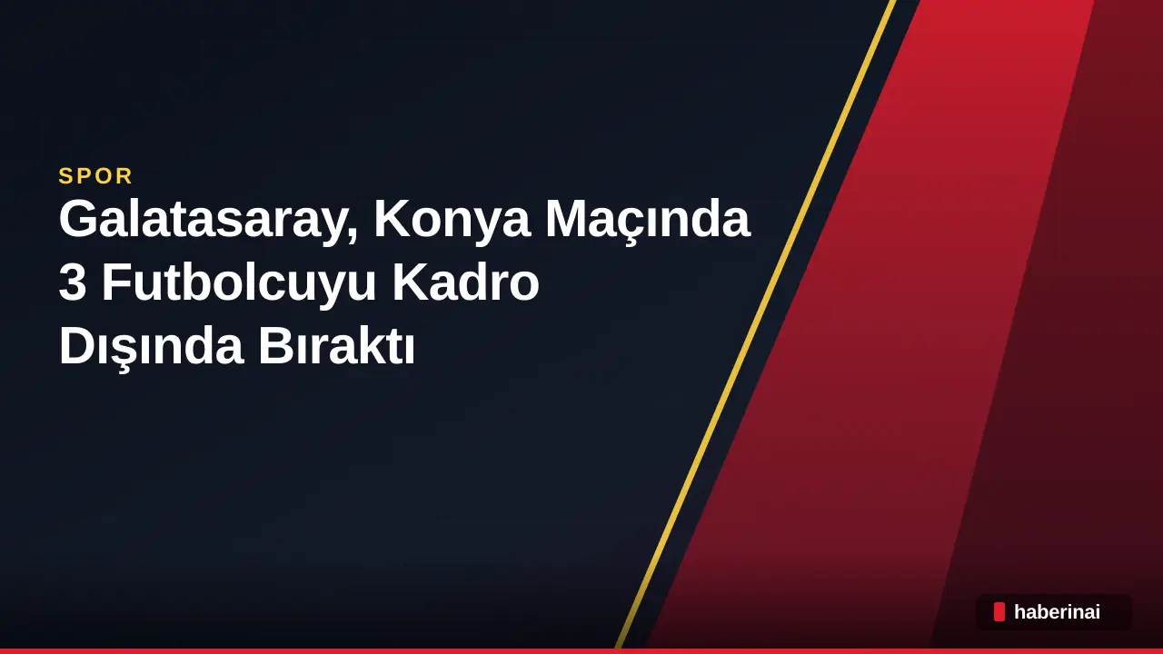 Galatasaray, Konya Maçında 3 Futbolcuyu Kadro Dışında Bıraktı