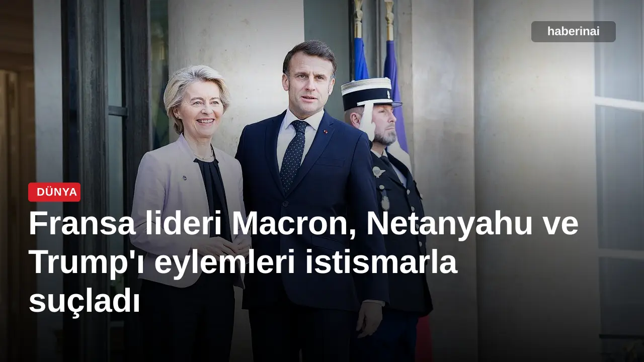 Fransa lideri Macron, Netanyahu ve Trump'ı eylemleri istismarla suçladı