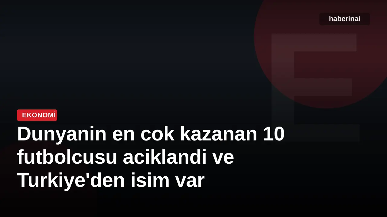 Dunyanin en cok kazanan 10 futbolcusu aciklandi ve Turkiye'den isim var