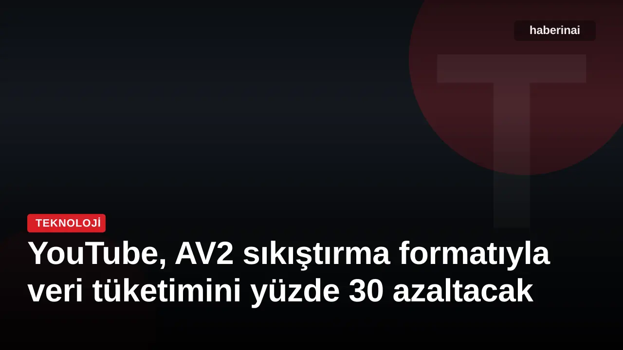 YouTube, AV2 sıkıştırma formatıyla veri tüketimini yüzde 30 azaltacak