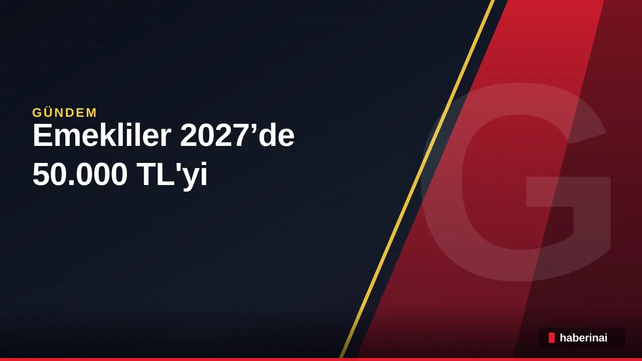 Emekliler 2027’de 50.000 TL'yi Aşacak